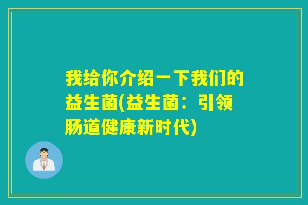 我给你介绍一下我们的益生菌(益生菌：引领肠道健康新时代)