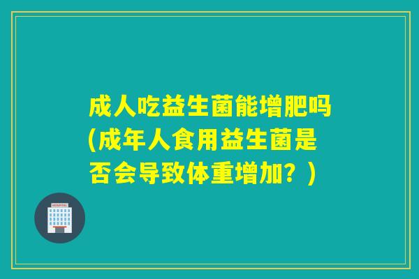 成人吃益生菌能增肥吗(成年人食用益生菌是否会导致体重增加？)