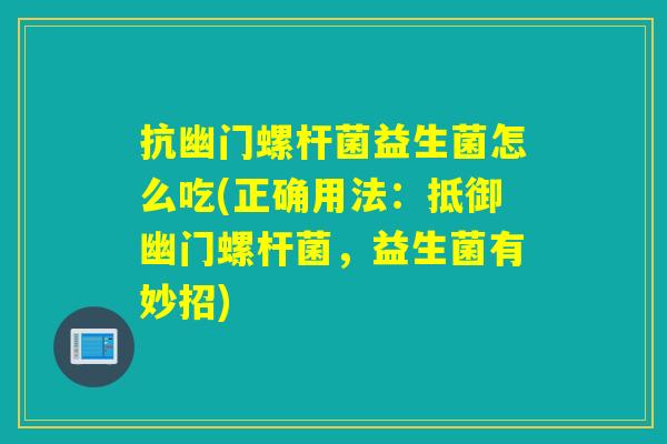 抗幽门螺杆菌益生菌怎么吃(正确用法：抵御幽门螺杆菌，益生菌有妙招)