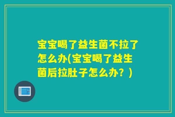 宝宝喝了益生菌不拉了怎么办(宝宝喝了益生菌后拉肚子怎么办？)