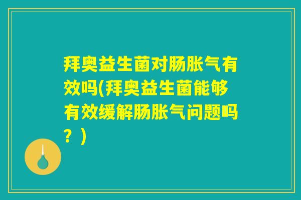 拜奥益生菌对肠胀气有效吗(拜奥益生菌能够有效缓解肠胀气问题吗？)
