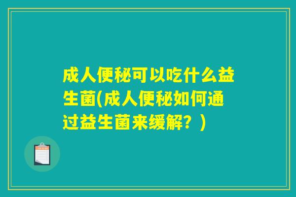 成人便秘可以吃什么益生菌(成人便秘如何通过益生菌来缓解？)