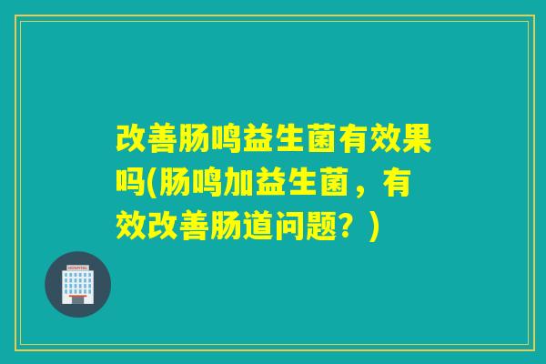 改善肠鸣益生菌有效果吗(肠鸣加益生菌,有效改善肠道问题?) 改善肠鸣益生菌有效果吗(肠鸣加益生菌,有效改善肠道问题?)