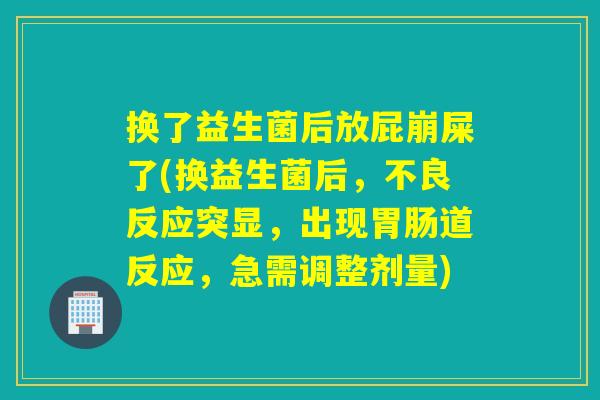 换了益生菌后放屁崩屎了(换益生菌后，不良反应突显，出现胃肠道反应，急需调整剂量)
