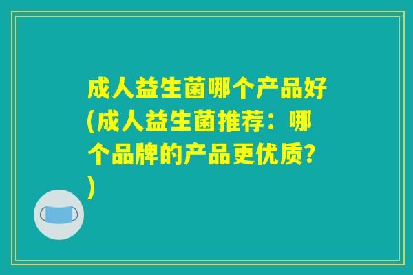 成人益生菌哪个产品好(成人益生菌推荐：哪个品牌的产品更优质？)
