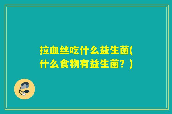 拉血丝吃什么益生菌(什么食物有益生菌？)