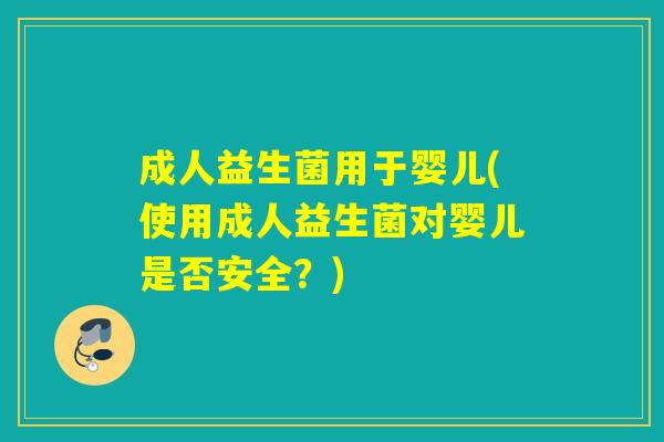 成人益生菌用于婴儿(使用成人益生菌对婴儿是否安全？)