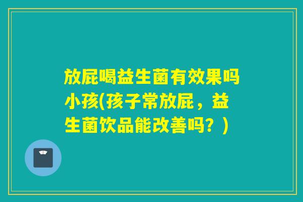 放屁喝益生菌有效果吗小孩(孩子常放屁,益生菌饮品能改善吗?) 放屁喝益生菌有效果吗小孩(孩子常放屁,益生菌饮品能改善吗?)