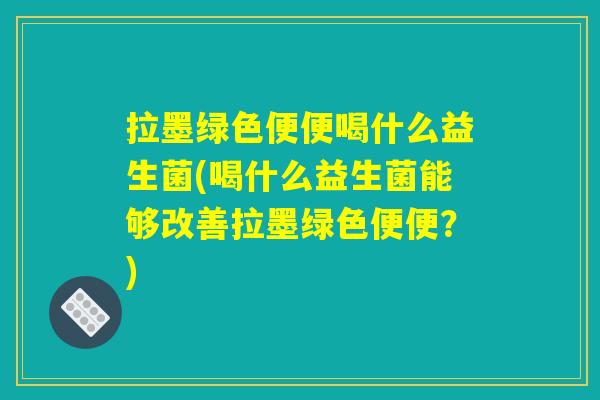 拉墨绿色便便喝什么益生菌(喝什么益生菌能够改善拉墨绿色便便？)