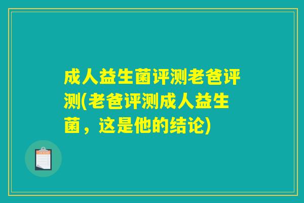 成人益生菌评测老爸评测(老爸评测成人益生菌，这是他的结论)
