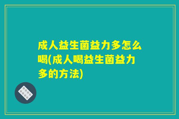 成人益生菌益力多怎么喝(成人喝益生菌益力多的方法)