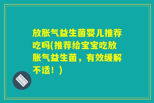 放胀气益生菌婴儿推荐吃吗(推荐给宝宝吃放胀气益生菌，有效缓解不适！)