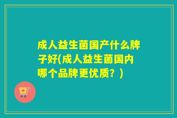 成人益生菌国产什么牌子好(成人益生菌国内哪个品牌更优质？)