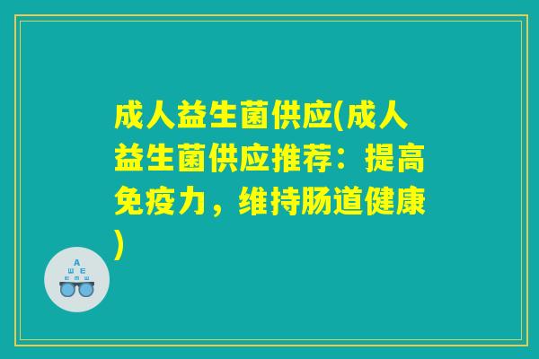 成人益生菌供应(成人益生菌供应推荐:提高力,维持肠道健康) 成人益生菌供应(成人益生菌供应推荐:提高力,维持肠道健康)