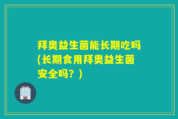 拜奥益生菌能长期吃吗(长期食用拜奥益生菌安全吗？)