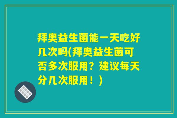 拜奥益生菌能一天吃好几次吗(拜奥益生菌可否多次服用?建议每天分几次服用!) 拜奥益生菌能一天吃好几次吗(拜奥益生菌可否多次服用?建议每天分几次服用!)