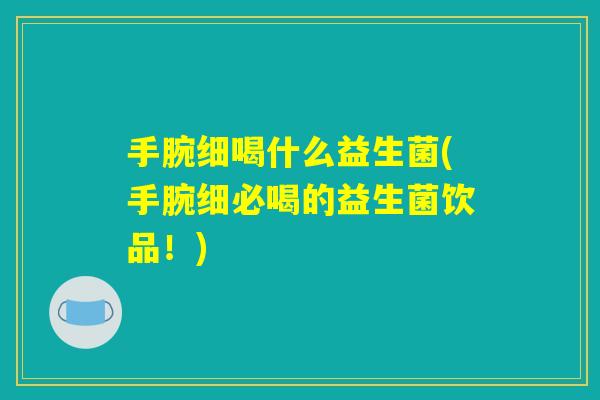 手腕细喝什么益生菌(手腕细必喝的益生菌饮品！)