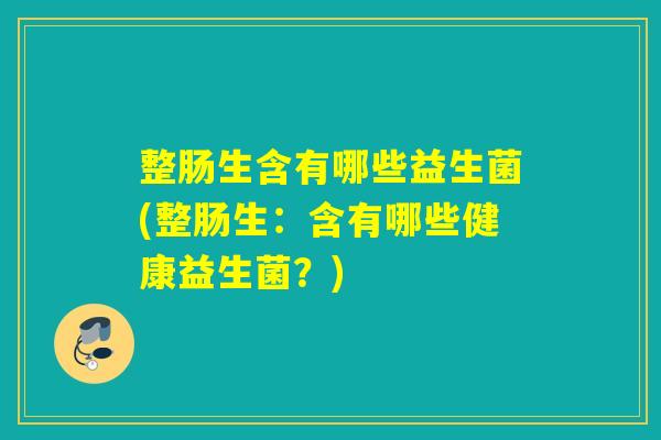 整肠生含有哪些益生菌(整肠生：含有哪些健康益生菌？)
