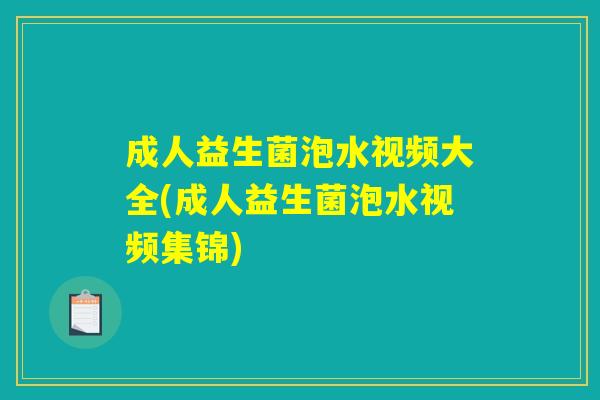 成人益生菌泡水视频大全(成人益生菌泡水视频集锦) 成人益生菌泡水视频大全(成人益生菌泡水视频集锦)