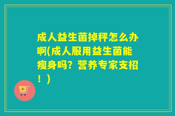 成人益生菌掉秤怎么办啊(成人服用益生菌能瘦身吗？营养专家支招！)