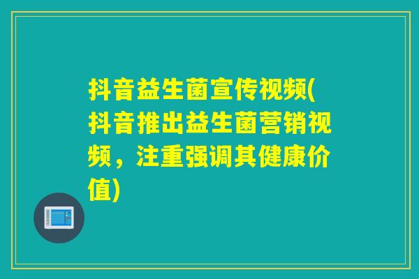 抖音益生菌宣传视频(抖音推出益生菌营销视频，注重强调其健康价值)