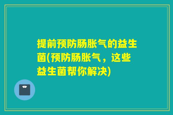 提前肠的益生菌(肠,这些益生菌帮你解决) 提前肠的益生菌(肠,这些益生菌帮你解决)