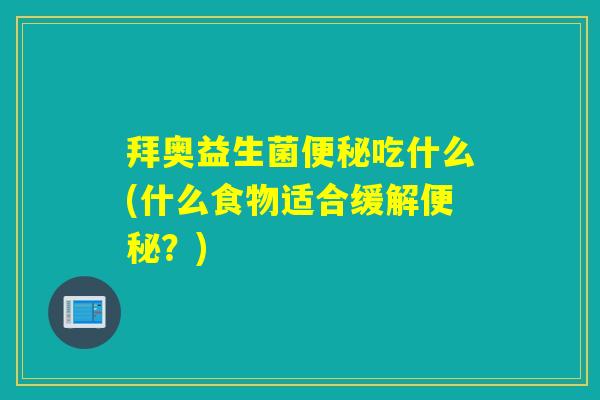 拜奥益生菌便秘吃什么(什么食物适合缓解便秘？)