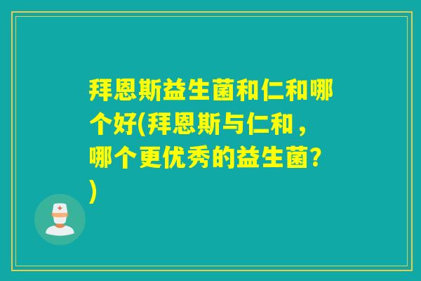 拜恩斯益生菌和仁和哪个好(拜恩斯与仁和，哪个更优秀的益生菌？)
