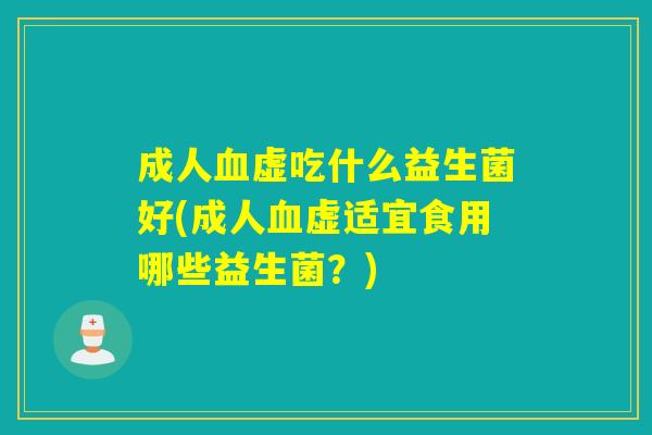 成人血虚吃什么益生菌好(成人血虚适宜食用哪些益生菌？)