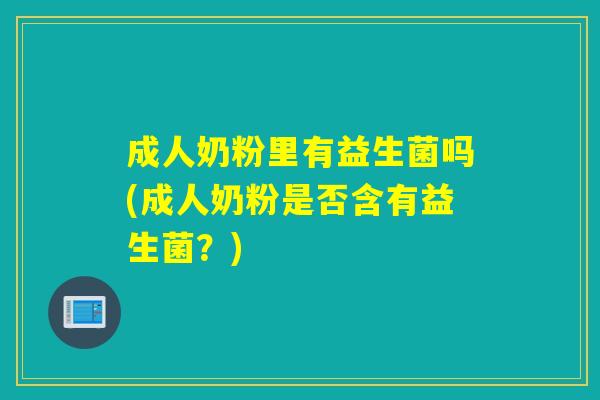 成人奶粉里有益生菌吗(成人奶粉是否含有益生菌？)