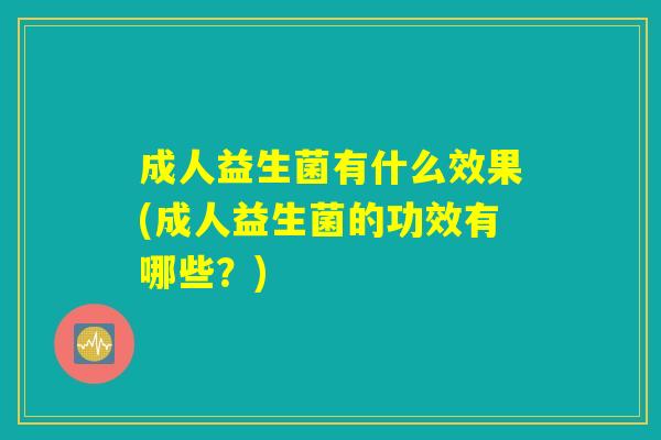 成人益生菌有什么效果(成人益生菌的功效有哪些？)