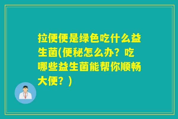 拉便便是绿色吃什么益生菌(便秘怎么办？吃哪些益生菌能帮你顺畅大便？)