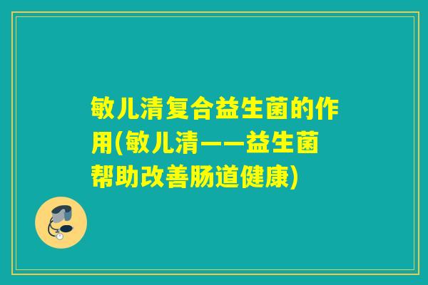 敏儿清复合益生菌的作用(敏儿清——益生菌帮助改善肠道健康)