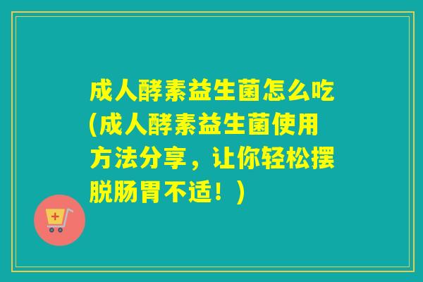成人酵素益生菌怎么吃(成人酵素益生菌使用方法分享，让你轻松摆脱肠胃不适！)