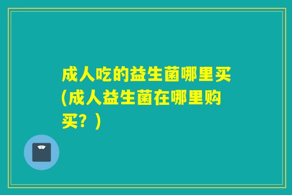 成人吃的益生菌哪里买(成人益生菌在哪里购买？)