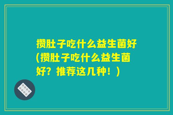 攒肚子吃什么益生菌好(攒肚子吃什么益生菌好？推荐这几种！)