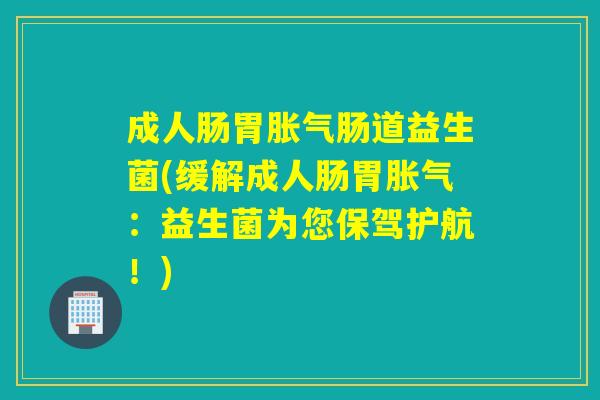 成人肠胃胀气肠道益生菌(缓解成人肠胃胀气：益生菌为您保驾护航！)
