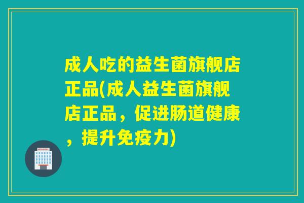 成人吃的益生菌旗舰店正品(成人益生菌旗舰店正品，促进肠道健康，提升免疫力)