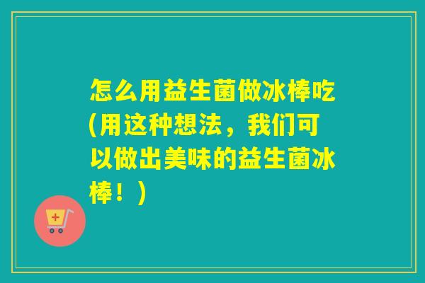 怎么用益生菌做冰棒吃(用这种想法，我们可以做出美味的益生菌冰棒！)