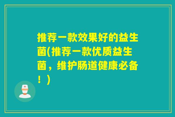 推荐一款效果好的益生菌(推荐一款优质益生菌,维护肠道健康必备!) 推荐一款效果好的益生菌(推荐一款优质益生菌,维护肠道健康必备!)