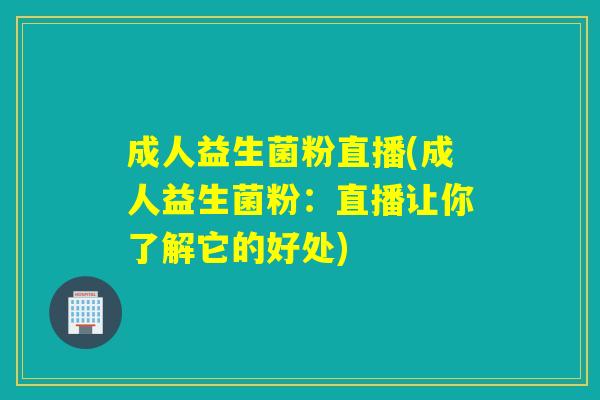 成人益生菌粉直播(成人益生菌粉：直播让你了解它的好处)