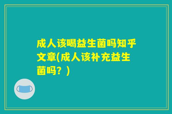 成人该喝益生菌吗知乎文章(成人该补充益生菌吗？)