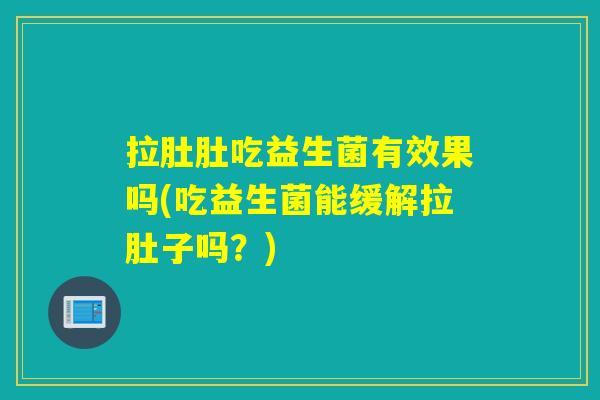 拉肚肚吃益生菌有效果吗(吃益生菌能缓解拉肚子吗？)