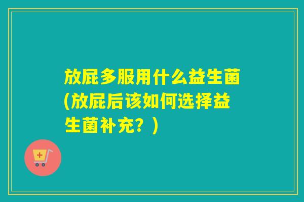 放屁多服用什么益生菌(放屁后该如何选择益生菌补充？)