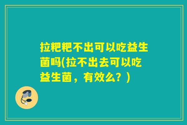 拉粑粑不出可以吃益生菌吗(拉不出去可以吃益生菌，有效么？)