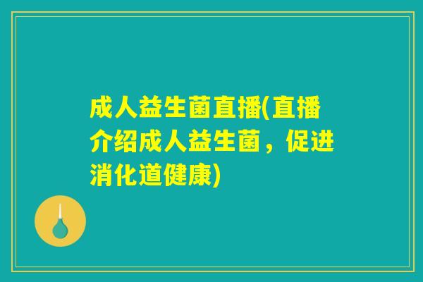成人益生菌直播(直播介绍成人益生菌，促进消化道健康)