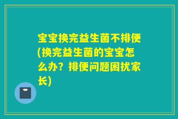 宝宝换完益生菌不排便(换完益生菌的宝宝怎么办？排便问题困扰家长)