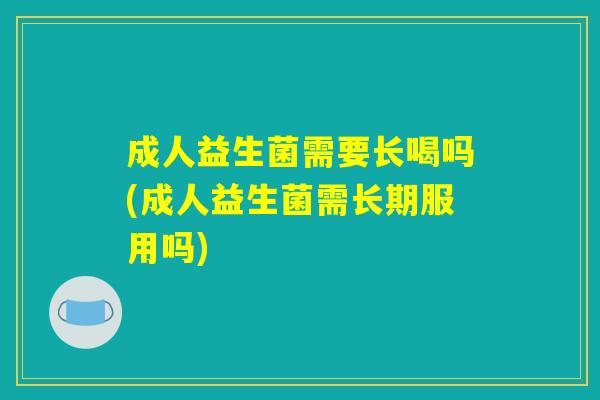 成人益生菌需要长喝吗(成人益生菌需长期服用吗)
