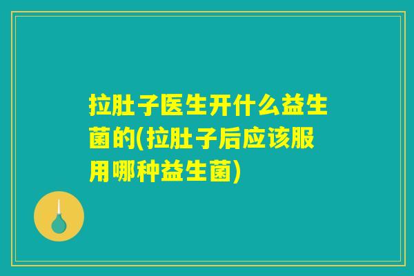 拉肚子医生开什么益生菌的(拉肚子后应该服用哪种益生菌) 拉肚子医生开什么益生菌的(拉肚子后应该服用哪种益生菌)