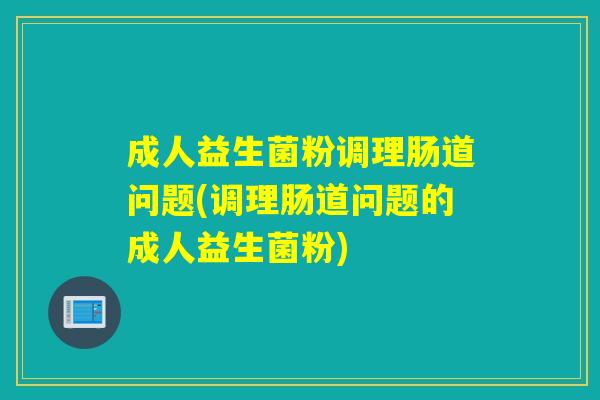 成人益生菌粉调理肠道问题(调理肠道问题的成人益生菌粉)